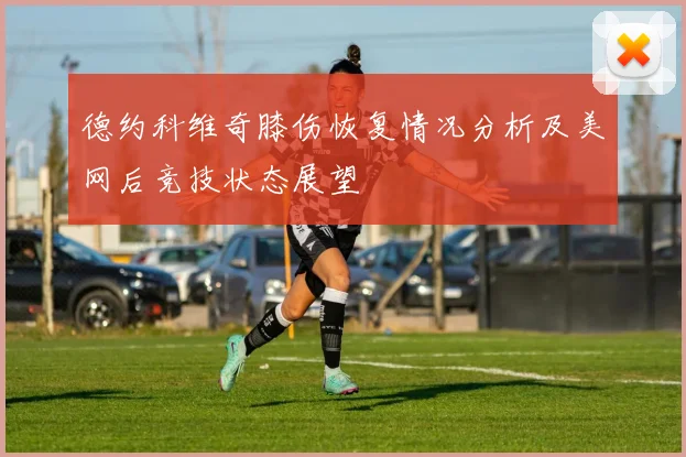 德约科维奇膝伤恢复情况分析及美网后竞技状态展望