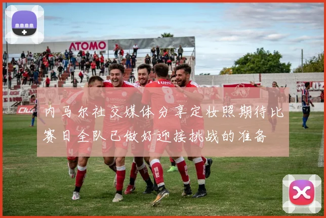 内马尔社交媒体分享定妆照期待比赛日全队已做好迎接挑战的准备