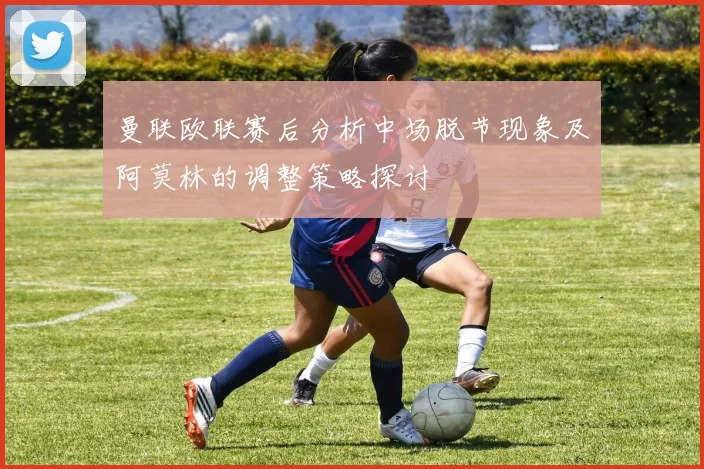 曼联欧联赛后分析中场脱节现象及阿莫林的调整策略探讨