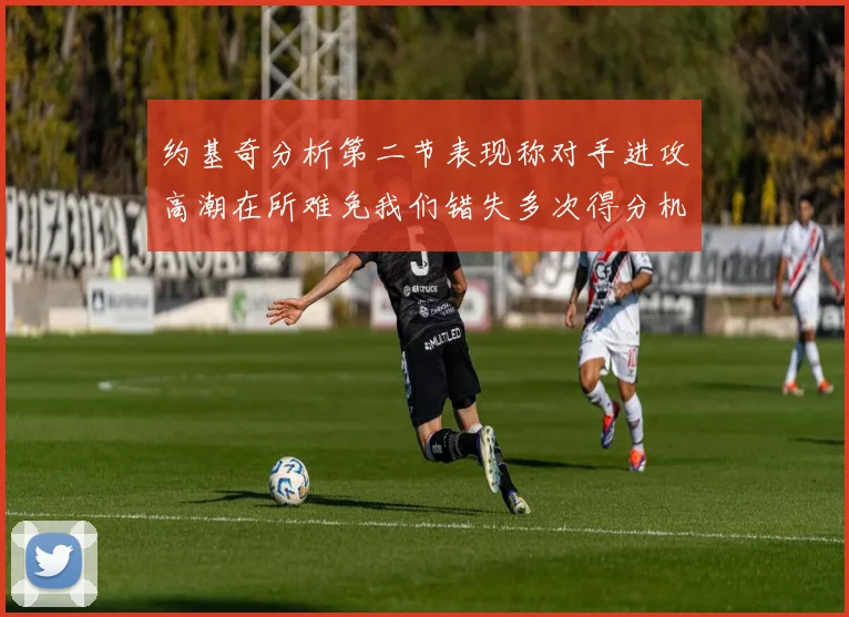 约基奇分析第二节表现称对手进攻高潮在所难免我们错失多次得分机会