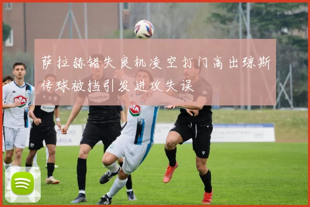 萨拉赫错失良机凌空打门高出琼斯传球被挡引发进攻失误