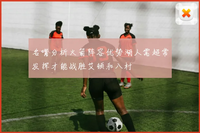 名嘴分析火箭阵容优势湖人需超常发挥才能战胜艾顿和八村
