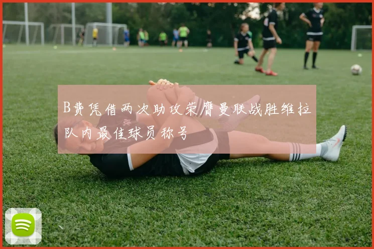 B费凭借两次助攻荣膺曼联战胜维拉队内最佳球员称号