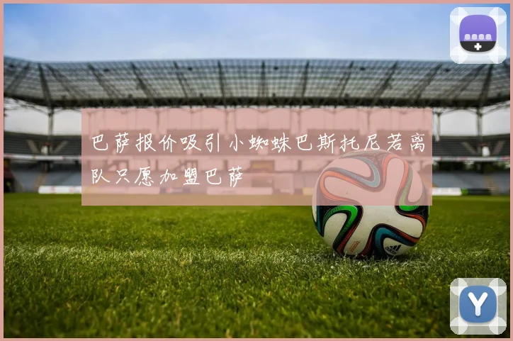 巴萨报价吸引小蜘蛛巴斯托尼若离队只愿加盟巴萨