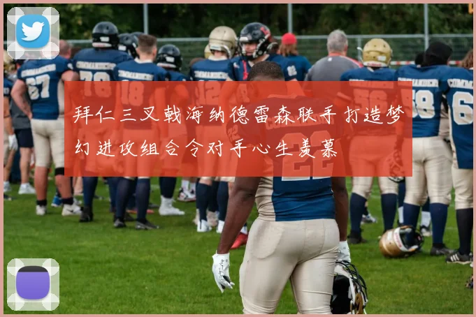 拜仁三叉戟海纳德雷森联手打造梦幻进攻组合令对手心生羡慕